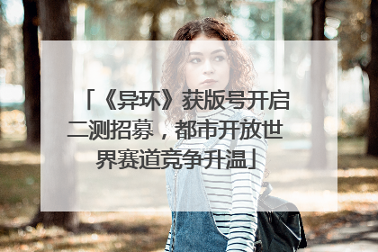 《异环》获版号开启二测招募，都市开放世界赛道竞争升温